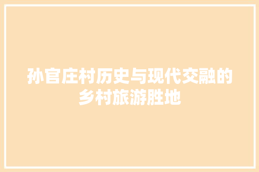 孙官庄村历史与现代交融的乡村旅游胜地