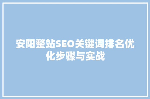 安阳整站SEO关键词排名优化步骤与实战