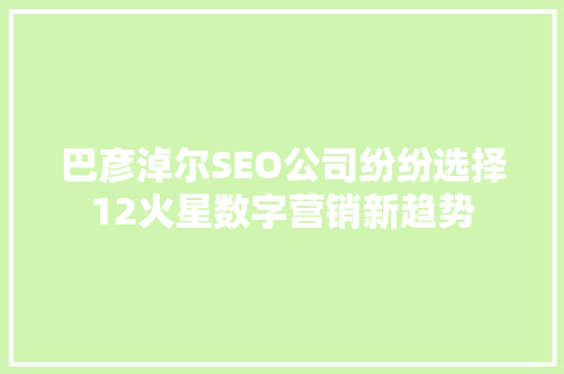 巴彦淖尔SEO公司纷纷选择12火星数字营销新趋势