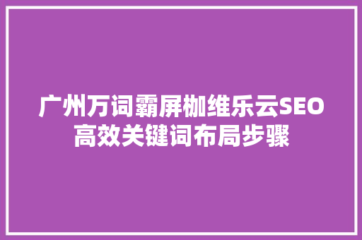 广州万词霸屏枷维乐云SEO高效关键词布局步骤