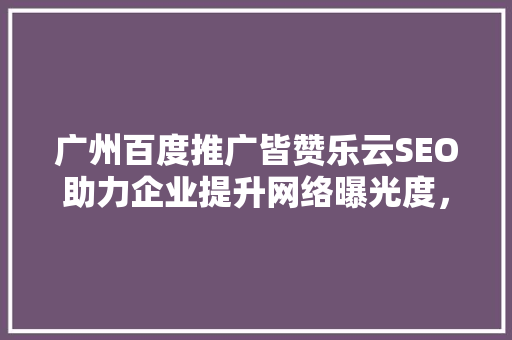 广州百度推广皆赞乐云SEO助力企业提升网络曝光度，抢占市场先机