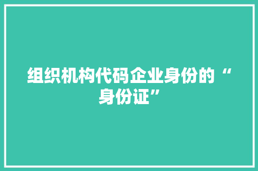 组织机构代码企业身份的“身份证”