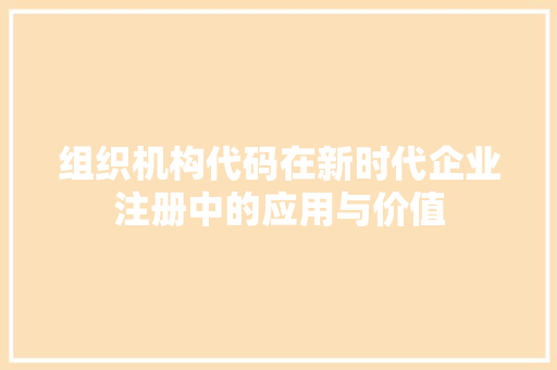 组织机构代码在新时代企业注册中的应用与价值