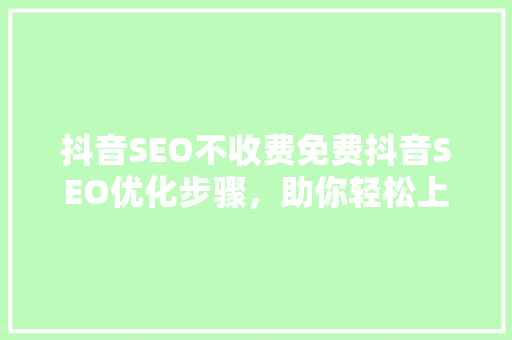 抖音SEO不收费免费抖音SEO优化步骤，助你轻松上热门