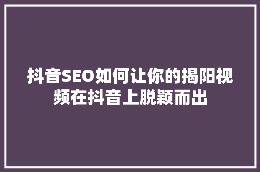 抖音SEO如何让你的揭阳视频在抖音上脱颖而出