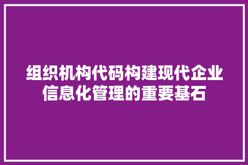 组织机构代码构建现代企业信息化管理的重要基石