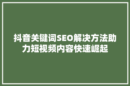 抖音关键词SEO解决方法助力短视频内容快速崛起