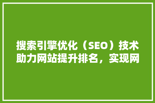 搜索引擎优化（SEO）技术助力网站提升排名，实现网络营销突破