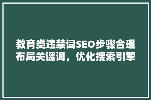 教育类违禁词SEO步骤合理布局关键词，优化搜索引擎排名