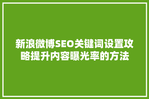 新浪微博SEO关键词设置攻略提升内容曝光率的方法