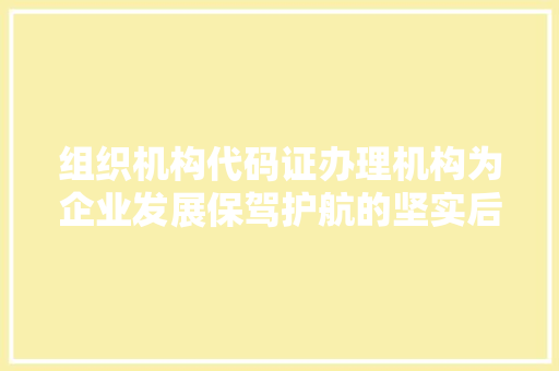 组织机构代码证办理机构为企业发展保驾护航的坚实后盾