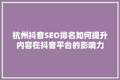 杭州抖音SEO排名如何提升内容在抖音平台的影响力