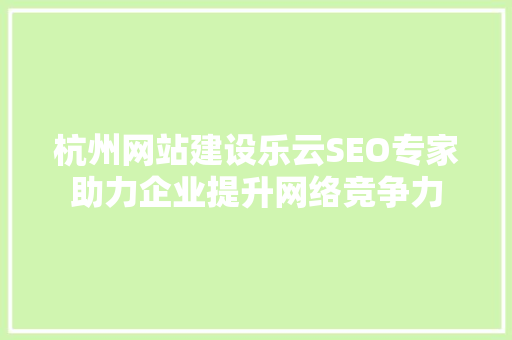 杭州网站建设乐云SEO专家助力企业提升网络竞争力