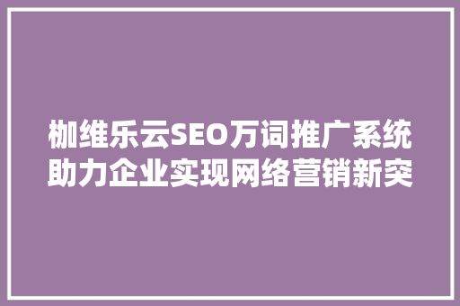 枷维乐云SEO万词推广系统助力企业实现网络营销新突破