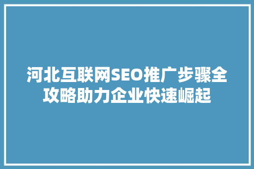 河北互联网SEO推广步骤全攻略助力企业快速崛起