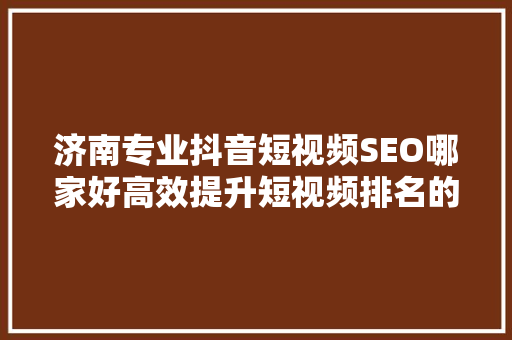 济南专业抖音短视频SEO哪家好高效提升短视频排名的方法