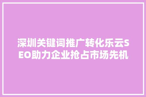 深圳关键词推广转化乐云SEO助力企业抢占市场先机