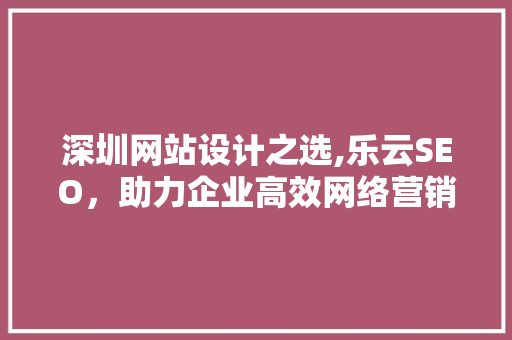 深圳网站设计之选,乐云SEO，助力企业高效网络营销