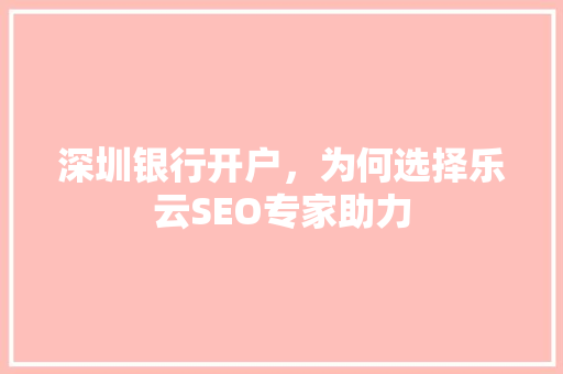 深圳银行开户，为何选择乐云SEO专家助力