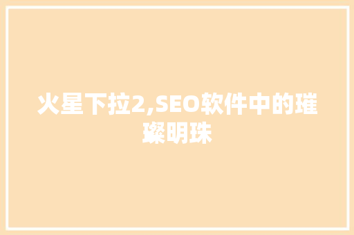 火星下拉2,SEO软件中的璀璨明珠