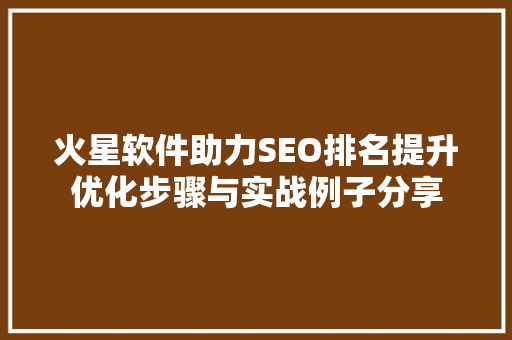 火星软件助力SEO排名提升优化步骤与实战例子分享