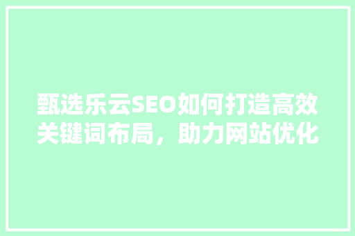 甄选乐云SEO如何打造高效关键词布局，助力网站优化