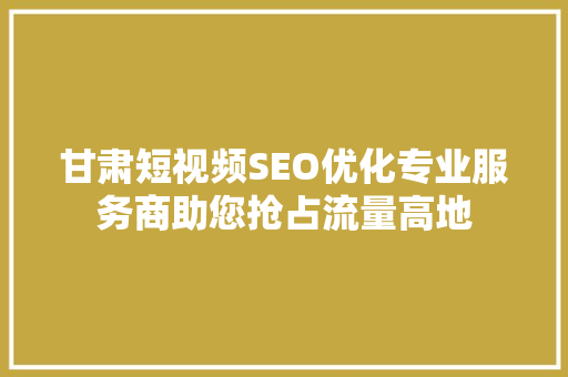 甘肃短视频SEO优化专业服务商助您抢占流量高地