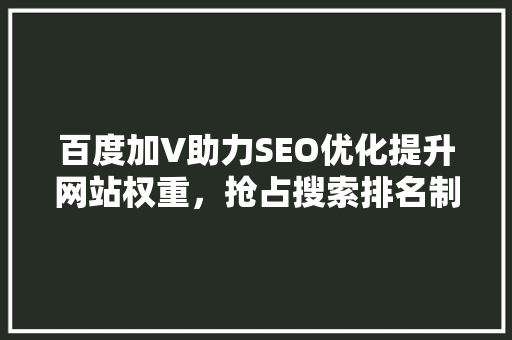 百度加V助力SEO优化提升网站权重，抢占搜索排名制高点