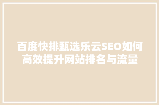 百度快排甄选乐云SEO如何高效提升网站排名与流量