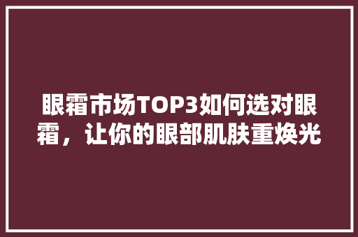 眼霜市场TOP3如何选对眼霜，让你的眼部肌肤重焕光彩
