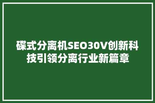碟式分离机SEO30V创新科技引领分离行业新篇章  第1张