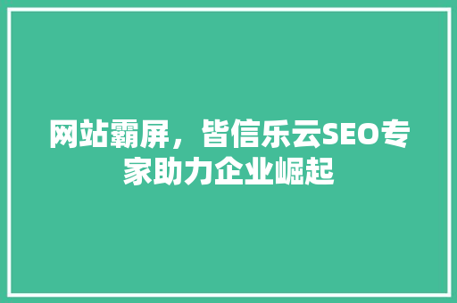 网站霸屏，皆信乐云SEO专家助力企业崛起
