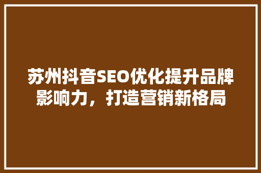 苏州抖音SEO优化提升品牌影响力，打造营销新格局  第1张