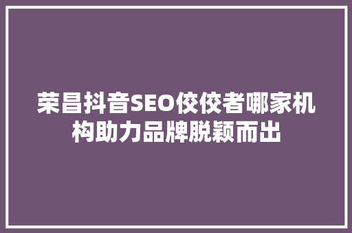 荣昌抖音SEO佼佼者哪家机构助力品牌脱颖而出