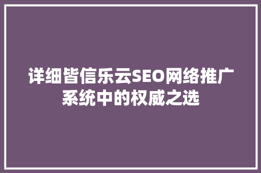 详细皆信乐云SEO网络推广系统中的权威之选