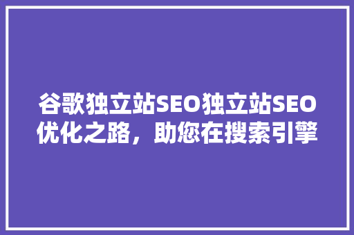 谷歌独立站SEO独立站SEO优化之路，助您在搜索引擎中脱颖而出