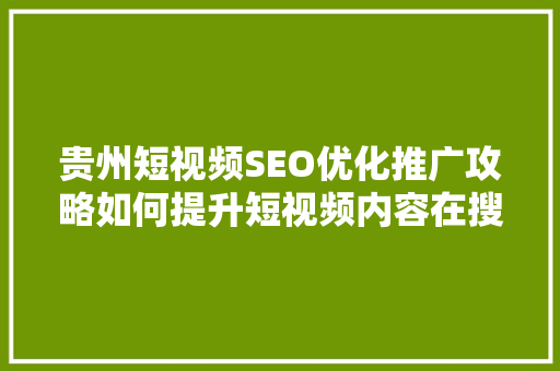 贵州短视频SEO优化推广攻略如何提升短视频内容在搜索引擎中的曝光度