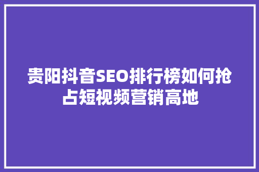 贵阳抖音SEO排行榜如何抢占短视频营销高地