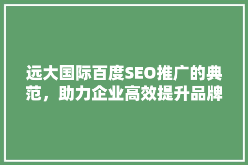 远大国际百度SEO推广的典范，助力企业高效提升品牌知名度