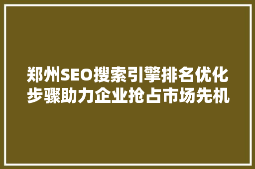 郑州SEO搜索引擎排名优化步骤助力企业抢占市场先机  第1张