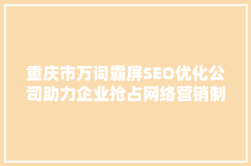 重庆市万词霸屏SEO优化公司助力企业抢占网络营销制高点