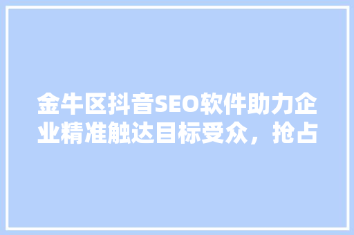 金牛区抖音SEO软件助力企业精准触达目标受众，抢占流量高地
