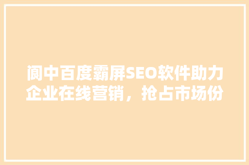 阆中百度霸屏SEO软件助力企业在线营销，抢占市场份额  第1张