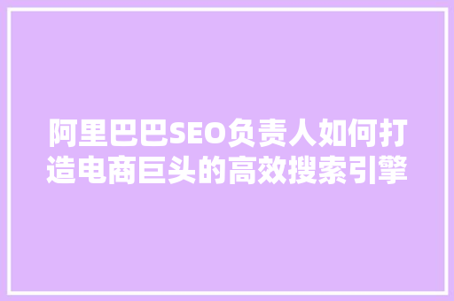阿里巴巴SEO负责人如何打造电商巨头的高效搜索引擎优化步骤