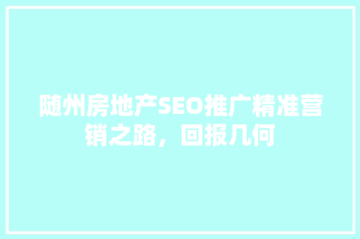 随州房地产SEO推广精准营销之路，回报几何