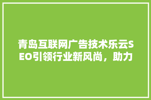 青岛互联网广告技术乐云SEO引领行业新风尚，助力企业腾飞