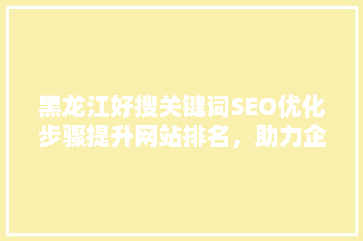 黑龙江好搜关键词SEO优化步骤提升网站排名，助力企业腾飞