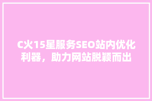 C火15星服务SEO站内优化利器，助力网站脱颖而出