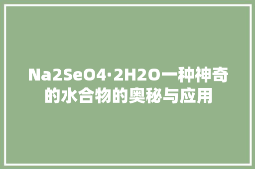 Na2SeO4·2H2O一种神奇的水合物的奥秘与应用