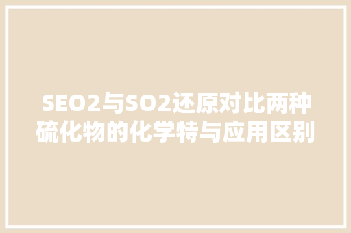 SEO2与SO2还原对比两种硫化物的化学特与应用区别
